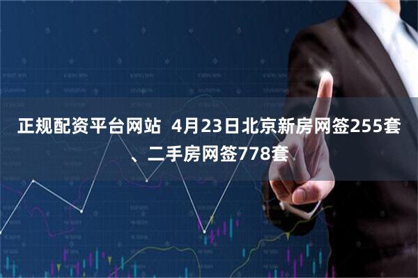 正规配资平台网站  4月23日北京新房网签255套、二手房网签778套
