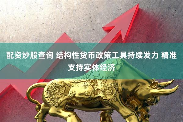 配资炒股查询 结构性货币政策工具持续发力 精准支持实体经济
