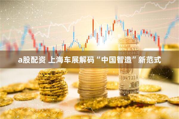 a股配资 上海车展解码“中国智造”新范式