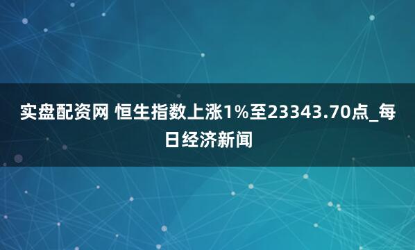 实盘配资网 恒生指数上涨1%至23343.70点_每日经济新闻
