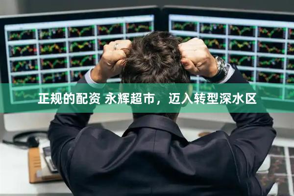 正规的配资 永辉超市，迈入转型深水区