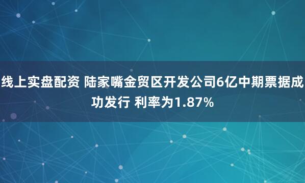 线上实盘配资 陆家嘴金贸区开发公司6亿中期票据成功发行 利率为1.87%