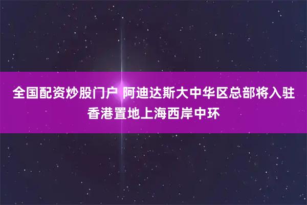 全国配资炒股门户 阿迪达斯大中华区总部将入驻香港置地上海西岸中环