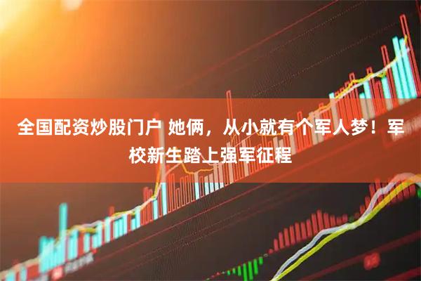 全国配资炒股门户 她俩，从小就有个军人梦！军校新生踏上强军征程