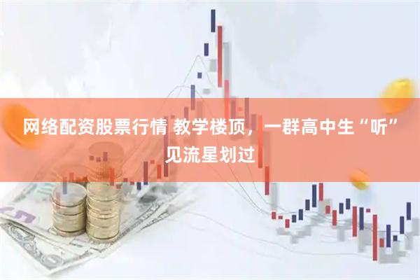 网络配资股票行情 教学楼顶，一群高中生“听”见流星划过