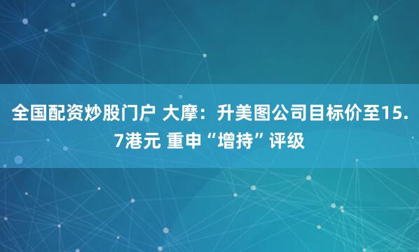 全国配资炒股门户 大摩：升美图公司目标价至15.7港元 重申“增持”评级