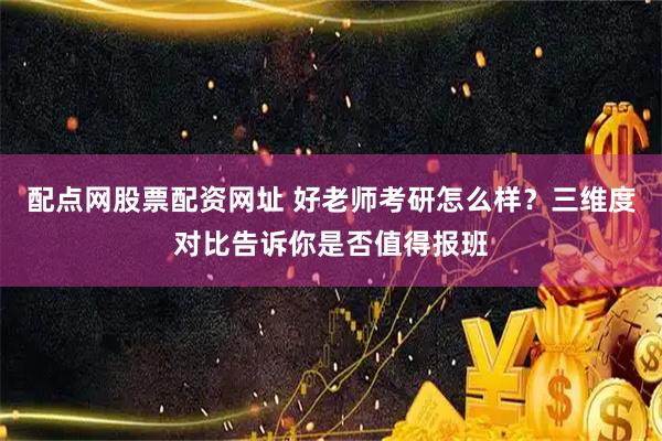 配点网股票配资网址 好老师考研怎么样？三维度对比告诉你是否值得报班