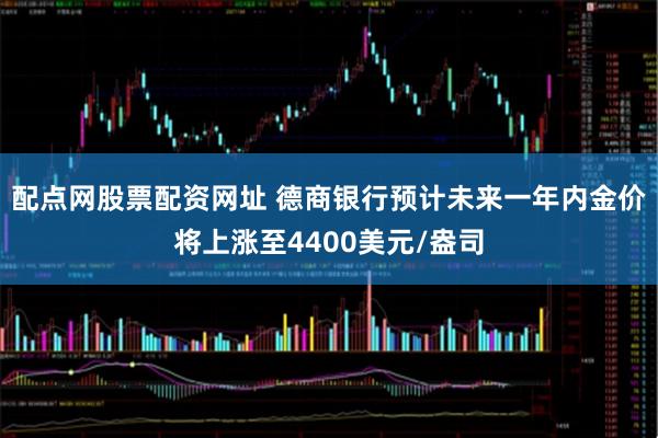 配点网股票配资网址 德商银行预计未来一年内金价将上涨至4400美元/盎司