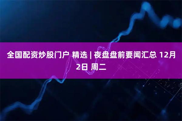 全国配资炒股门户 精选 | 夜盘盘前要闻汇总 12月2日 周二