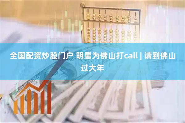 全国配资炒股门户 明星为佛山打call | 请到佛山过大年