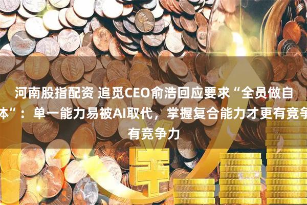 河南股指配资 追觅CEO俞浩回应要求“全员做自媒体”：单一能力易被AI取代，掌握复合能力才更有竞争力