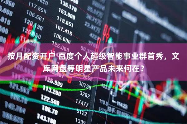 按月配资开户 百度个人超级智能事业群首秀，文库网盘等明星产品未来何在？
