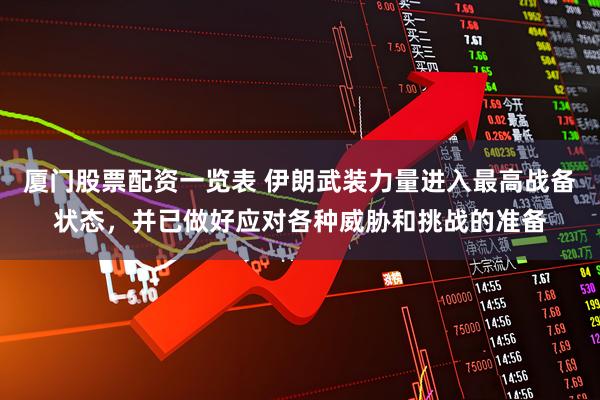厦门股票配资一览表 伊朗武装力量进入最高战备状态，并已做好应对各种威胁和挑战的准备
