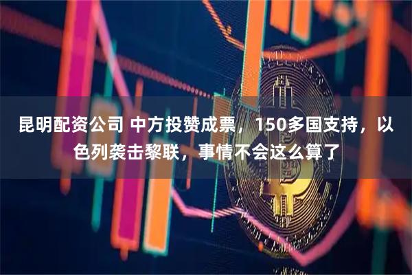 昆明配资公司 中方投赞成票，150多国支持，以色列袭击黎联，事情不会这么算了
