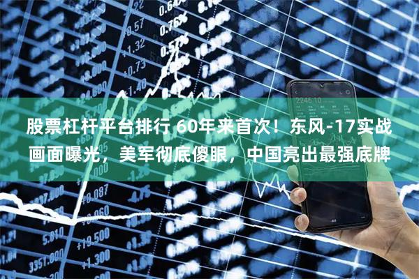 股票杠杆平台排行 60年来首次！东风-17实战画面曝光，美军彻底傻眼，中国亮出最强底牌