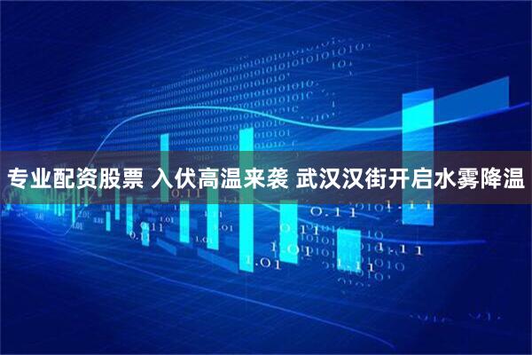 专业配资股票 入伏高温来袭 武汉汉街开启水雾降温