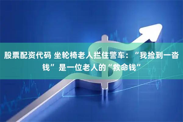 股票配资代码 坐轮椅老人拦住警车：“我捡到一沓钱” 是一位老人的“救命钱”