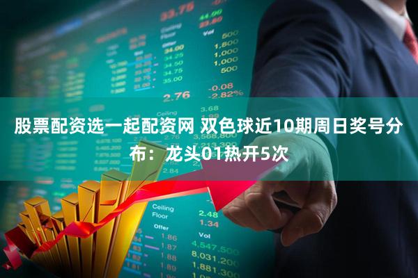 股票配资选一起配资网 双色球近10期周日奖号分布：龙头01热开5次