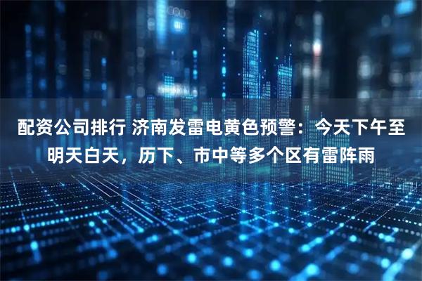 配资公司排行 济南发雷电黄色预警：今天下午至明天白天，历下、市中等多个区有雷阵雨