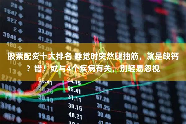 股票配资十大排名 睡觉时突然腿抽筋，就是缺钙？错！或与4个疾病有关，别轻易忽视