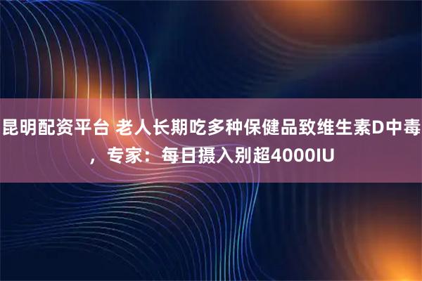 昆明配资平台 老人长期吃多种保健品致维生素D中毒，专家：每日摄入别超4000IU