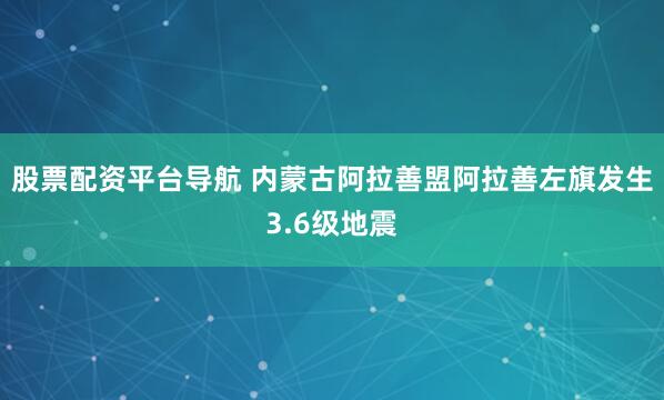 股票配资平台导航 内蒙古阿拉善盟阿拉善左旗发生3.6级地震