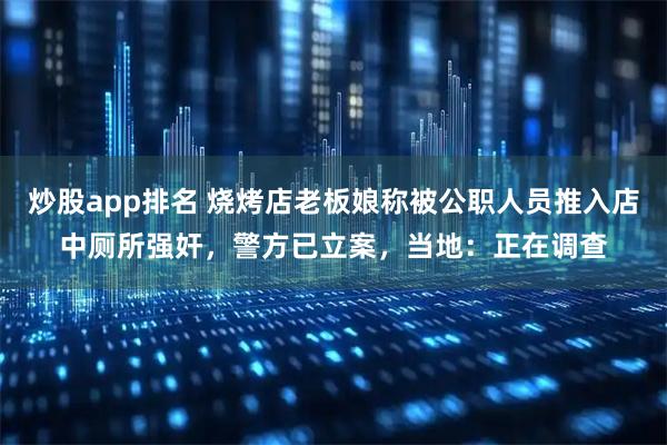 炒股app排名 烧烤店老板娘称被公职人员推入店中厕所强奸，警方已立案，当地：正在调查