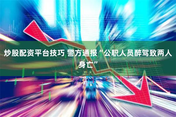 炒股配资平台技巧 警方通报“公职人员醉驾致两人身亡”