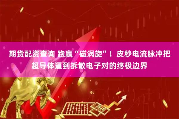 期货配资查询 跑赢“磁涡旋”！皮秒电流脉冲把超导体逼到拆散电子对的终极边界